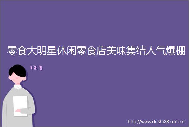 零食大明星休闲零食店美味集结人气爆棚
