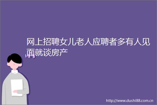 网上招聘女儿老人应聘者多有人见面就谈房产