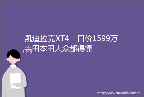 凯迪拉克XT4一口价1599万丰田本田大众都得慌