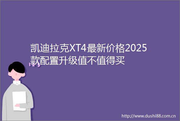 凯迪拉克XT4最新价格2025款配置升级值不值得买