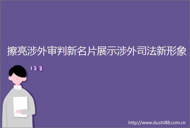 擦亮涉外审判新名片展示涉外司法新形象
