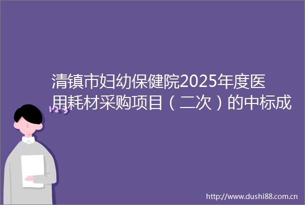 清镇市妇幼保健院2025年度医用耗材采购项目（二次）的中标成交结果公告