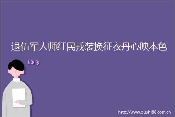 退伍军人师红民戎装换征衣丹心映本色