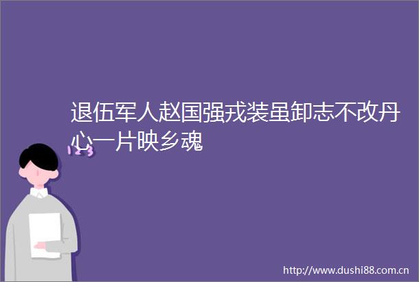 退伍军人赵国强戎装虽卸志不改丹心一片映乡魂