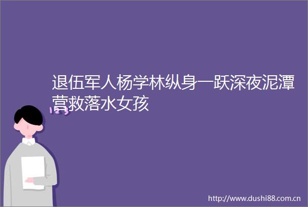 退伍军人杨学林纵身一跃深夜泥潭营救落水女孩