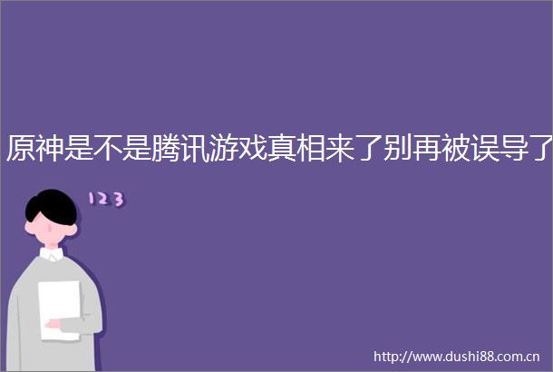 原神是不是腾讯游戏真相来了别再被误导了