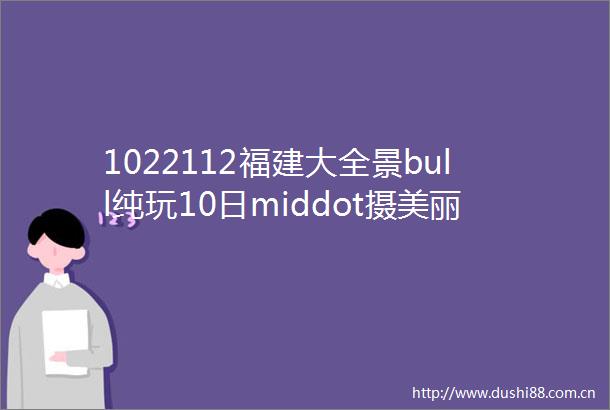 1022112福建大全景bull纯玩10日middot摄美丽滩涂捕海岛光影寻迹人文探秘世遗