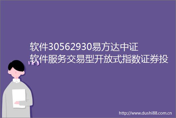 软件30562930易方达中证软件服务交易型开放式指数证券投资基金基金产品资料概要更新