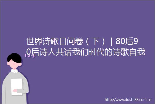 世界诗歌日问卷（下）｜80后90后诗人共话我们时代的诗歌自我命题