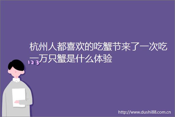 杭州人都喜欢的吃蟹节来了一次吃一万只蟹是什么体验