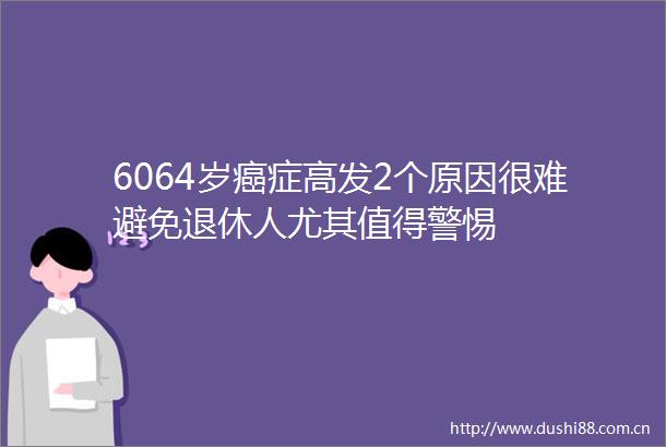 6064岁癌症高发2个原因很难避免退休人尤其值得警惕