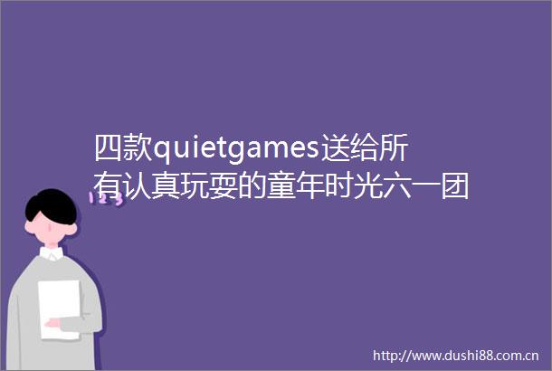 四款quietgames送给所有认真玩耍的童年时光六一团