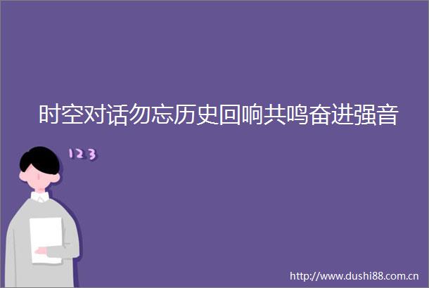 时空对话勿忘历史回响共鸣奋进强音
