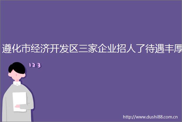 遵化市经济开发区三家企业招人了待遇丰厚