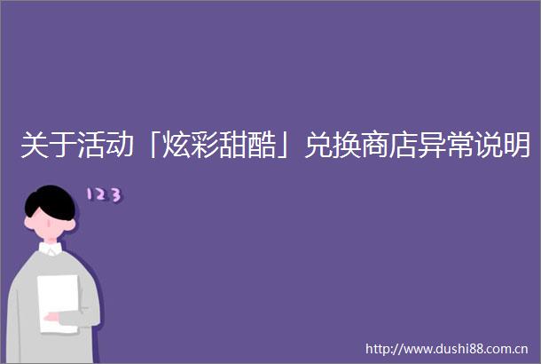 关于活动「炫彩甜酷」兑换商店异常说明
