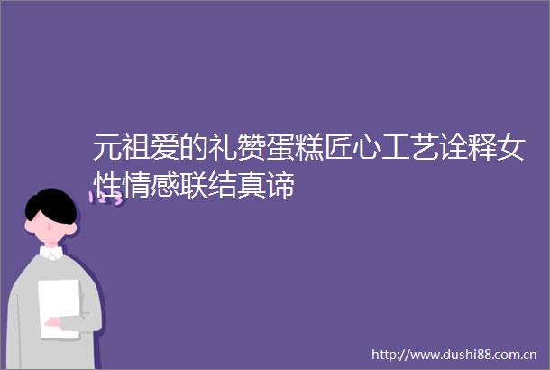 元祖爱的礼赞蛋糕匠心工艺诠释女性情感联结真谛