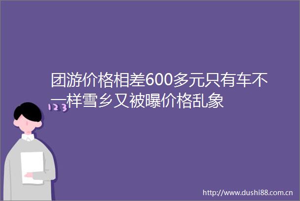 团游价格相差600多元只有车不一样雪乡又被曝价格乱象