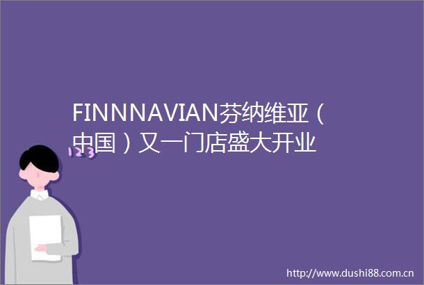FINNNAVIAN芬纳维亚（）又一门店盛大开业