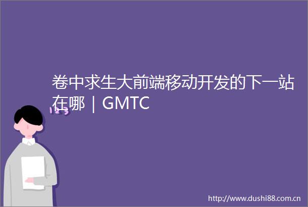 卷中求生大前端移动开发的下一站在哪｜GMTC