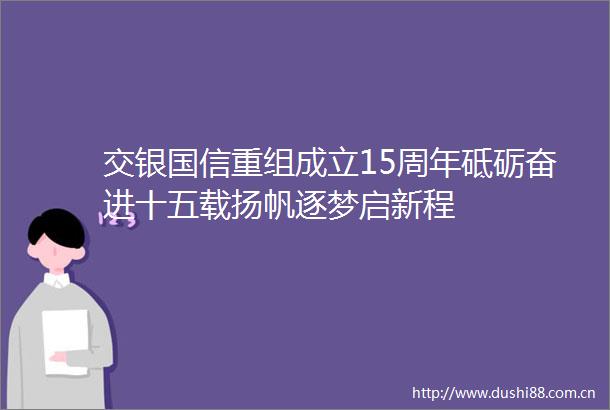 交银国信重组成立15周年砥砺奋进十五载扬帆逐梦启新程