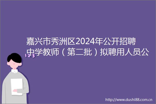 嘉兴市秀洲区2024年公开招聘中学教师（第二批）拟聘用人员公示