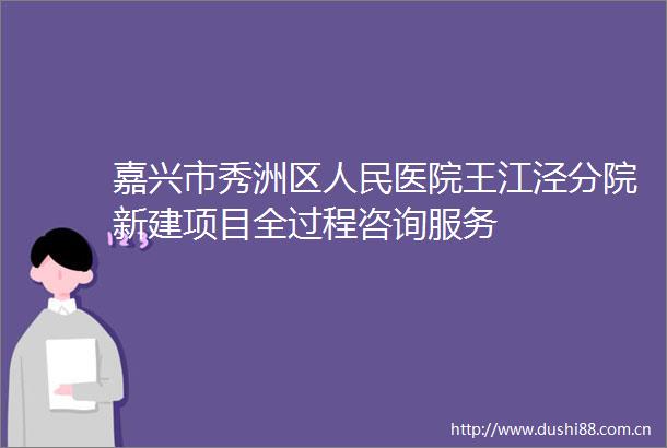 嘉兴市秀洲区医院王江泾分院新建项目全过程咨询服务