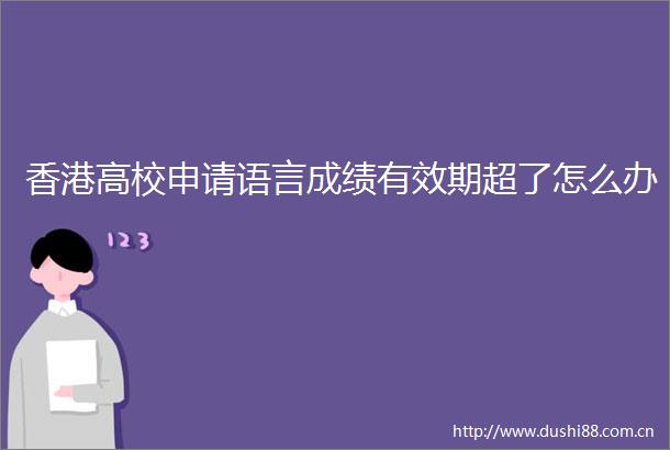 香港高校申请语言成绩有效期超了怎么办