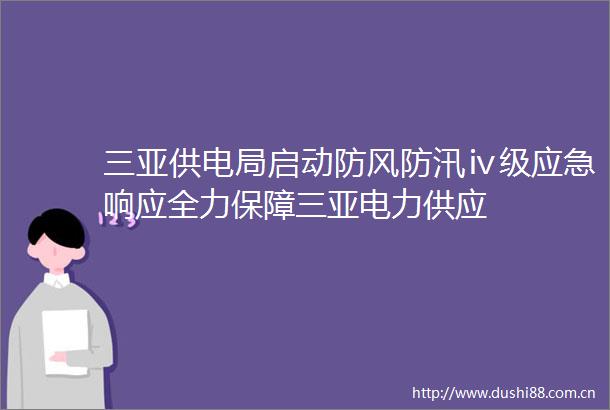 三亚供电局启动防风防汛ⅳ级应急响应全力保障三亚电力供应