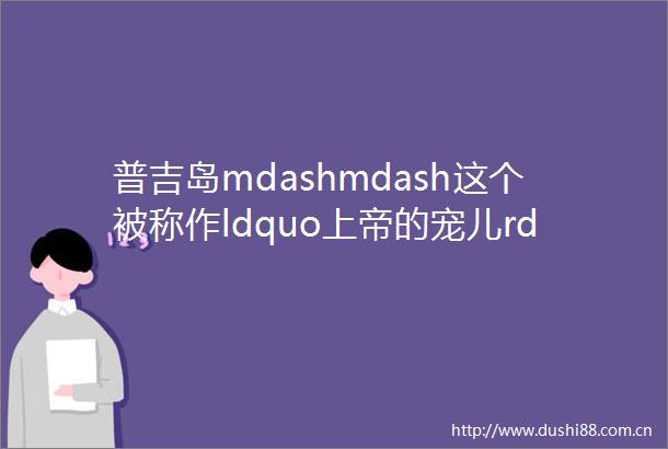 普吉岛mdashmdash这个被称作ldquo上帝的宠儿rdquo的地方太美