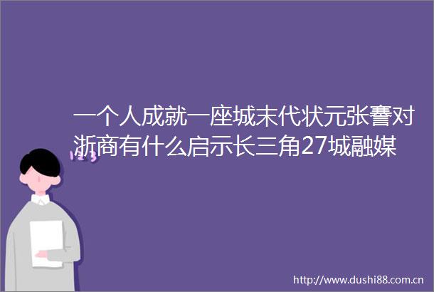 一个人成就一座城末代状元张謇对浙商有什么启示长三角27城融媒体百日大联播第二站南通（下）