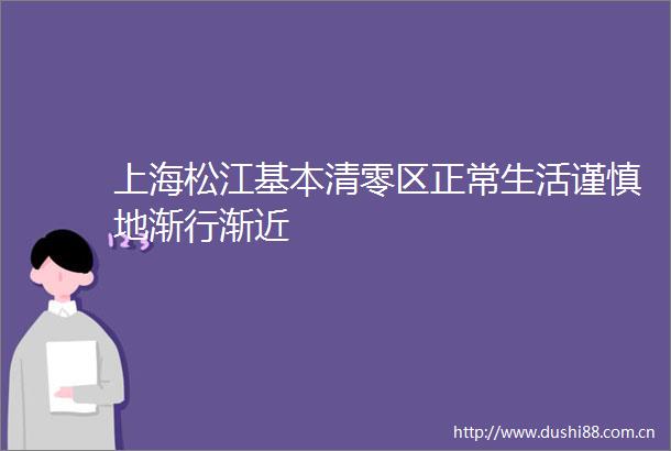 上海松江基本清零区正常生活谨慎地渐行渐近