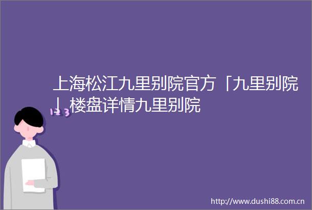 上海松江九里别院官方「九里别院」楼盘详情九里别院