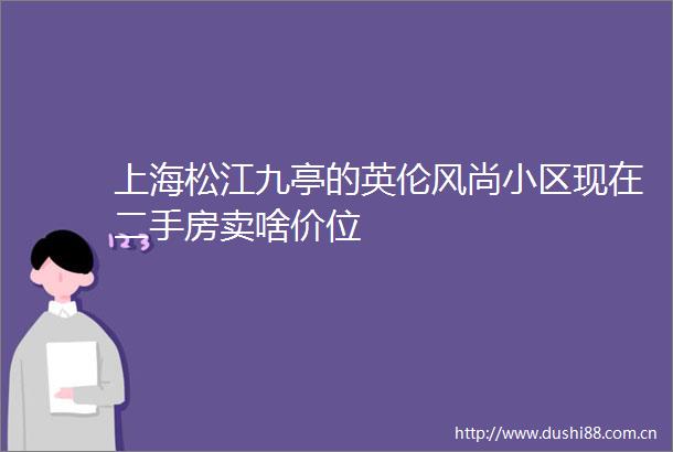 上海松江九亭的英伦风尚小区现在二手房卖啥价位