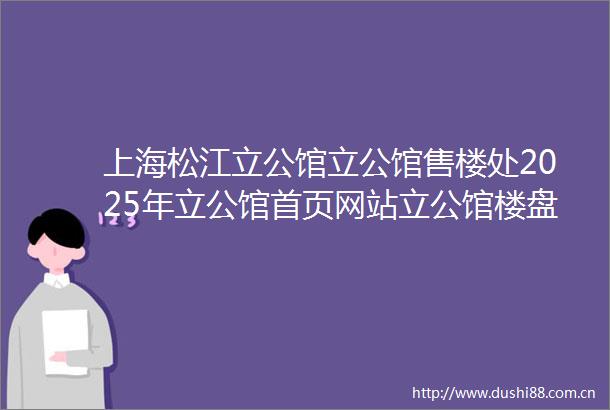 上海松江立公馆立公馆售楼处2025年立公馆首页网站立公馆楼盘详情立公馆价格户型