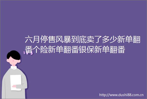 六月停售风暴到底卖了多少新单翻番个险新单翻番银保新单翻番
