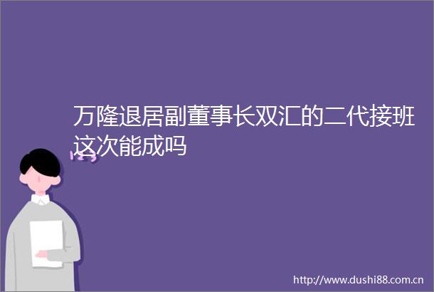 万隆退居副董事长双汇的二代接班这次能成吗