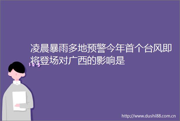 凌晨暴雨多地预警今年首个台风即将登场对广西的影响是
