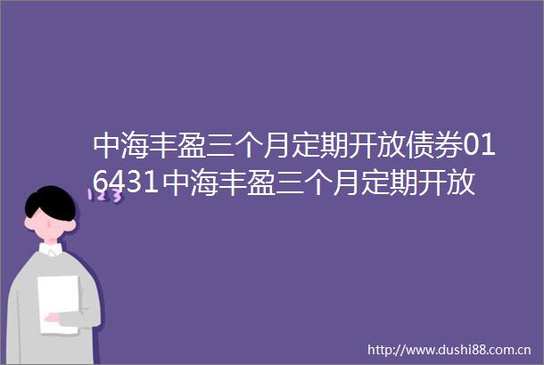中海丰盈三个月定期开放债券016431中海丰盈三个月定期开放债券型证券投资基金分红公告
