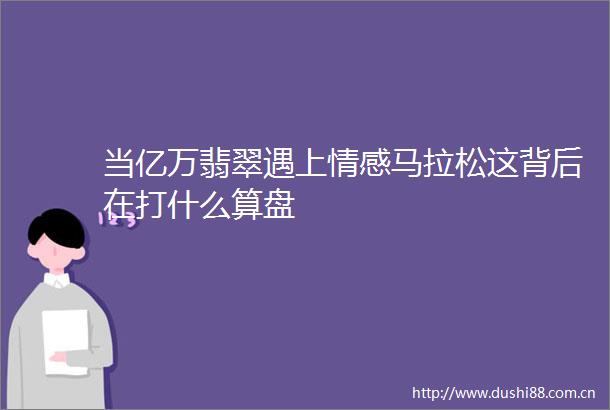 当亿万翡翠遇上情感马拉松这背后在打什么算盘