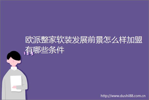 欧派整家软装发展前景怎么样加盟有哪些条件