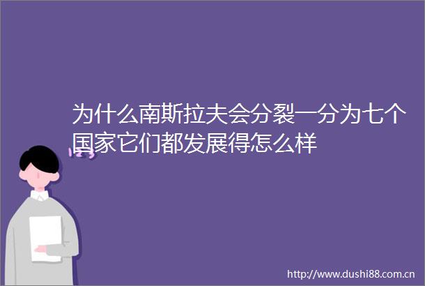 为什么南斯拉夫会分裂一分为七个它们都发展得怎么样