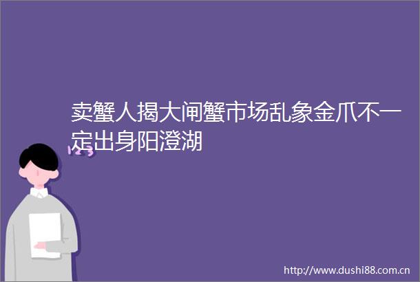 卖蟹人揭大闸蟹市场乱象金爪不一定出身阳澄湖