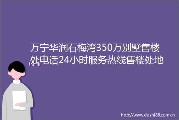 万宁华润石梅湾350万别墅售楼处电话24小时服务热线售楼处地址指定网站