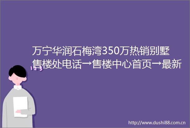 万宁华润石梅湾350万热销别墅售楼处电话→售楼中心首页→最新价格→楼盘详情→24小时电话