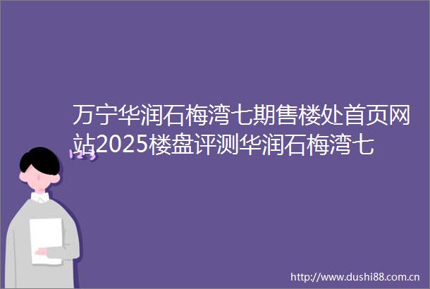 万宁华润石梅湾七期售楼处首页网站2025楼盘评测华润石梅湾七期售楼处电话详情房价地址