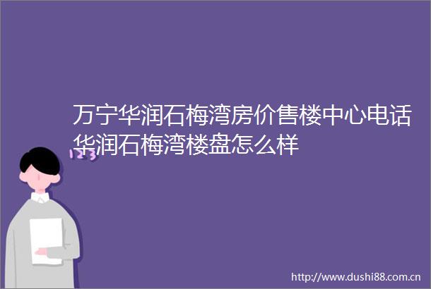 万宁华润石梅湾房价售楼中心电话华润石梅湾楼盘怎么样