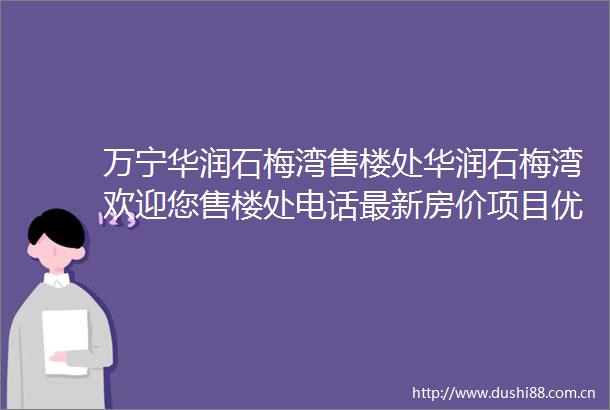 万宁华润石梅湾售楼处华润石梅湾欢迎您售楼处电话最新房价项目优势