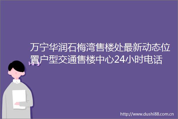 万宁华润石梅湾售楼处最新动态位置户型交通售楼中心24小时电话