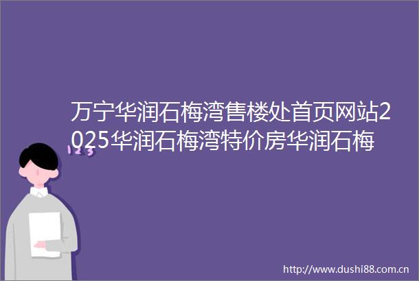万宁华润石梅湾售楼处首页网站2025华润石梅湾特价房华润石梅湾售楼中心电话华润石梅湾售楼处地址备案价