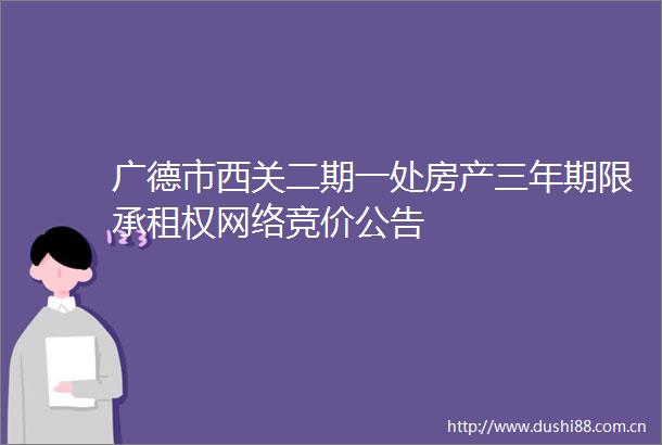 广德市西关二期一处房产三年期限承租权网络竞价公告